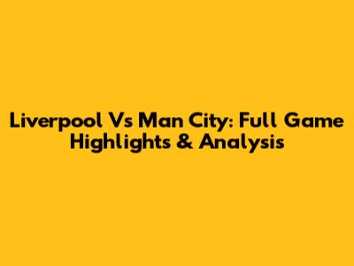 Liverpool Vs Man City: Full Game Highlights & Analysis