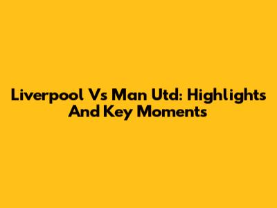 Liverpool Vs Man Utd: Highlights And Key Moments