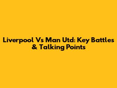 Liverpool Vs Man Utd: Key Battles & Talking Points