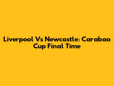 Liverpool Vs Newcastle: Carabao Cup Final Time