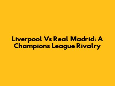 Liverpool Vs Real Madrid: A Champions League Rivalry