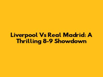 Liverpool Vs Real Madrid: A Thrilling 8-9 Showdown