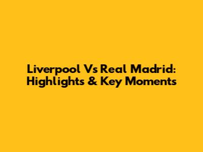 Liverpool Vs Real Madrid: Highlights & Key Moments