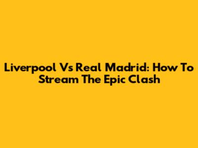 Liverpool Vs Real Madrid: How To Stream The Epic Clash