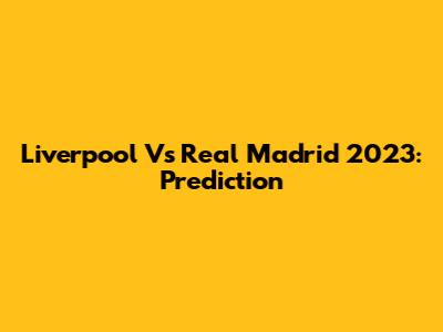 Liverpool Vs Real Madrid 2023: Prediction