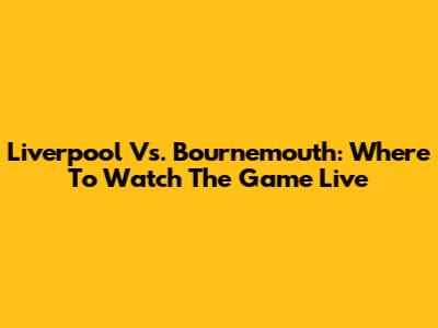 Liverpool Vs. Bournemouth: Where To Watch The Game Live