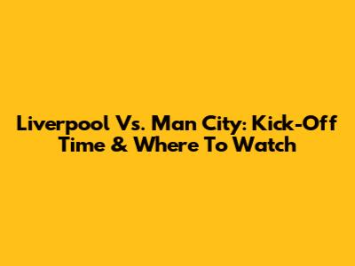 Liverpool Vs. Man City: Kick-Off Time & Where To Watch