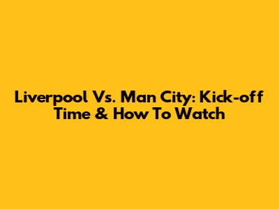 Liverpool Vs. Man City: Kick-off Time & How To Watch
