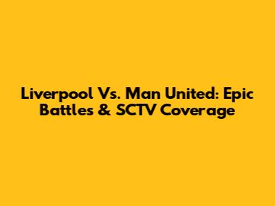 Liverpool Vs. Man United: Epic Battles & SCTV Coverage