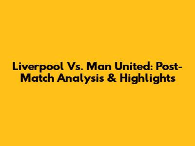 Liverpool Vs. Man United: Post-Match Analysis & Highlights