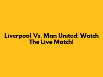 Liverpool Vs. Man United: Watch The Live Match!