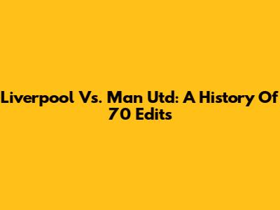 Liverpool Vs. Man Utd: A History Of 70 Edits