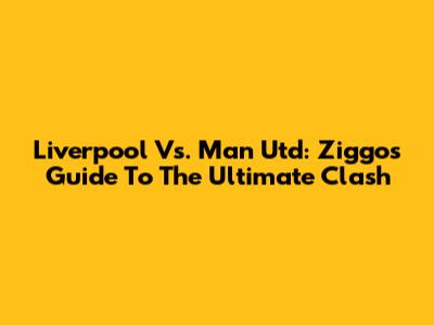 Liverpool Vs. Man Utd: Ziggo's Guide To The Ultimate Clash