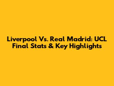 Liverpool Vs. Real Madrid: UCL Final Stats & Key Highlights