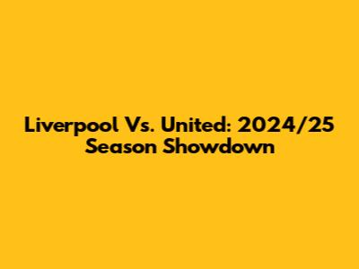 Liverpool Vs. United: 2024/25 Season Showdown