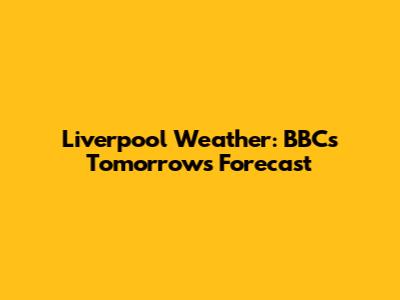 Liverpool Weather: BBC's Tomorrow's Forecast