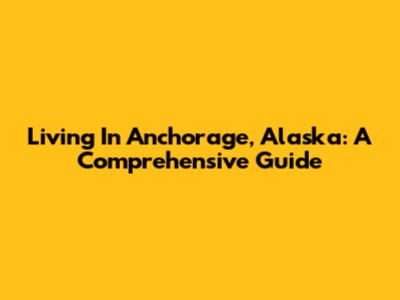 Living In Anchorage, Alaska: A Comprehensive Guide