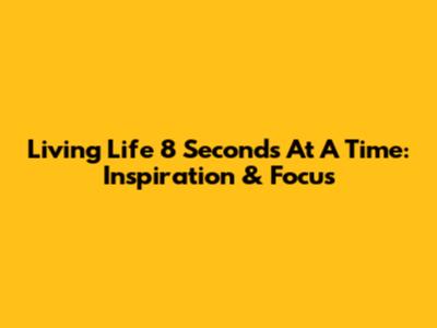 Living Life 8 Seconds At A Time: Inspiration & Focus