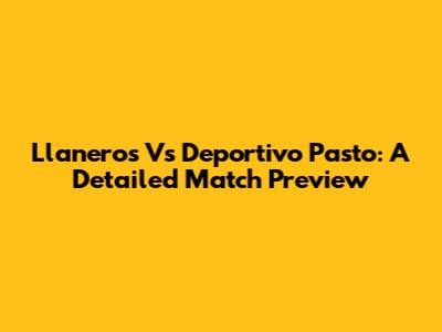 Llaneros Vs Deportivo Pasto: A Detailed Match Preview