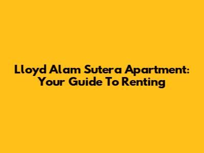 Lloyd Alam Sutera Apartment: Your Guide To Renting