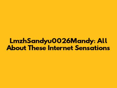 LmzhSandyu0026Mandy: All About These Internet Sensations