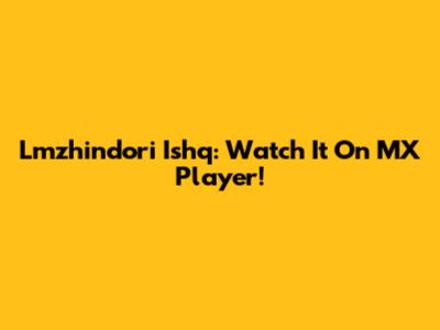 Lmzhindori Ishq: Watch It On MX Player!