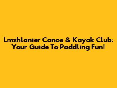 Lmzhlanier Canoe & Kayak Club: Your Guide To Paddling Fun!