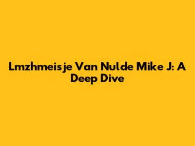 Lmzhmeisje Van Nulde Mike J: A Deep Dive