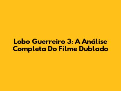 Lobo Guerreiro 3: A Análise Completa Do Filme Dublado