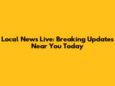 Local News Live: Breaking Updates Near You Today