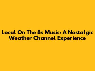 Local On The 8s Music: A Nostalgic Weather Channel Experience