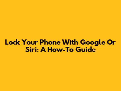 Lock Your Phone With Google Or Siri: A How-To Guide
