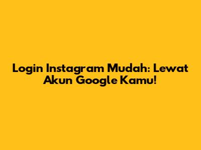 Login Instagram Mudah: Lewat Akun Google Kamu!