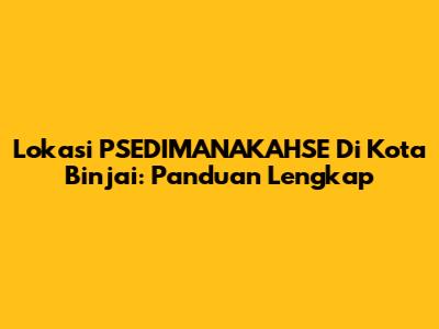 Lokasi PSEDIMANAKAHSE Di Kota Binjai: Panduan Lengkap