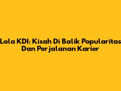 Lola KDI: Kisah Di Balik Popularitas Dan Perjalanan Karier