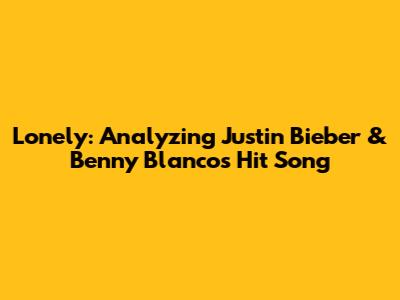 Lonely: Analyzing Justin Bieber & Benny Blanco's Hit Song