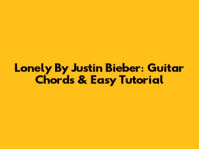 Lonely By Justin Bieber: Guitar Chords & Easy Tutorial