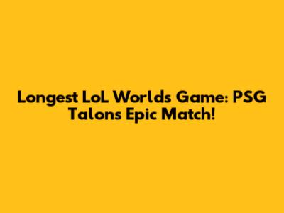 Longest LoL Worlds Game: PSG Talon's Epic Match!