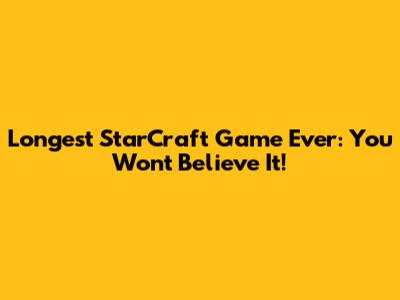 Longest StarCraft Game Ever: You Won't Believe It!
