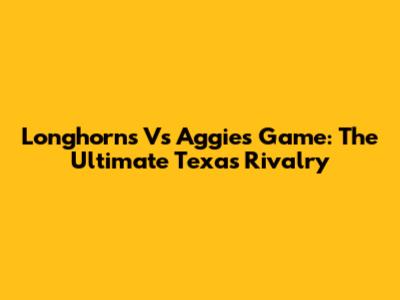 Longhorns Vs Aggies Game: The Ultimate Texas Rivalry