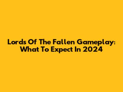 Lords Of The Fallen Gameplay: What To Expect In 2024