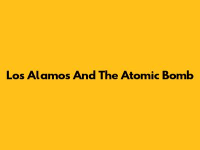 Los Alamos And The Atomic Bomb