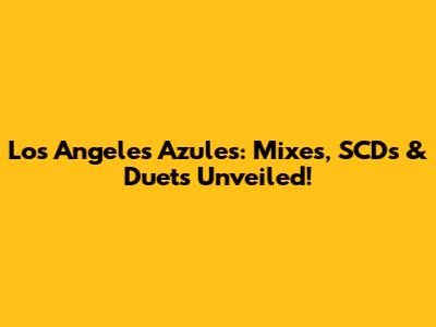 Los Angeles Azules: Mixes, SCDs & Duets Unveiled!