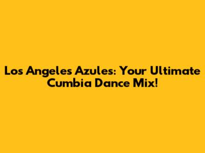 Los Angeles Azules: Your Ultimate Cumbia Dance Mix!