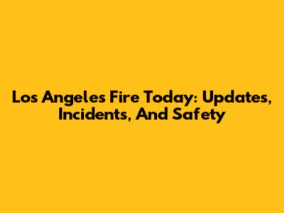 Los Angeles Fire Today: Updates, Incidents, And Safety