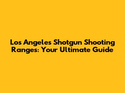 Los Angeles Shotgun Shooting Ranges: Your Ultimate Guide