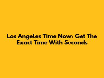 Los Angeles Time Now: Get The Exact Time With Seconds