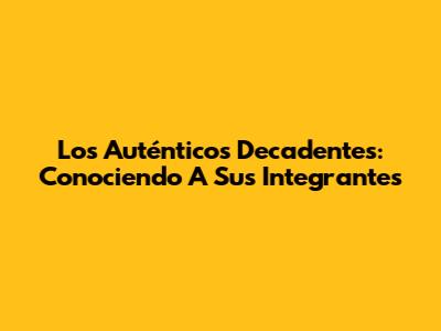 Los Auténticos Decadentes: Conociendo A Sus Integrantes