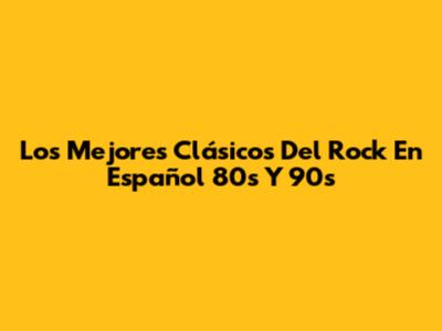 Los Mejores Clásicos Del Rock En Español 80s Y 90s