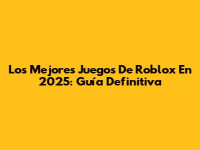 Los Mejores Juegos De Roblox En 2025: Guía Definitiva